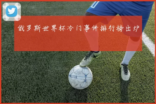 俄罗斯世界杯冷门事件排行榜出炉