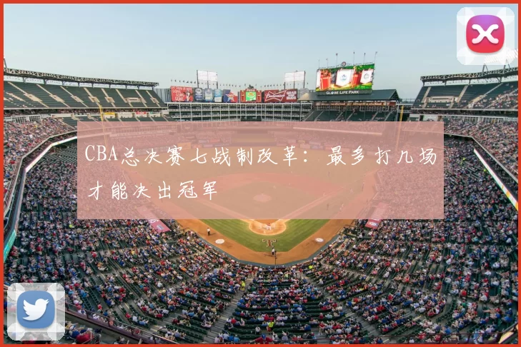 CBA总决赛七战制改革：最多打几场才能决出冠军