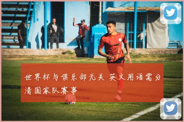 世界杯与俱乐部无关 英文用语需分清国家队赛事