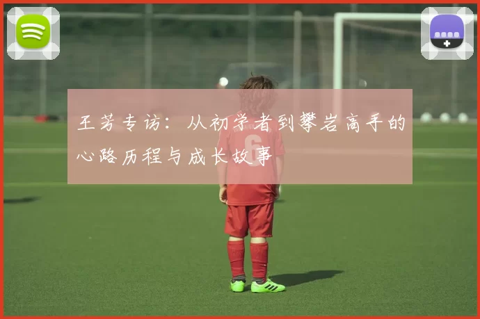 王芳专访:从初学者到攀岩高手的心路历程与成长故事