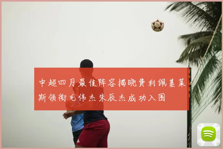 中超四月最佳阵容揭晓费利佩基莱斯领衔毛伟杰朱辰杰成功入围