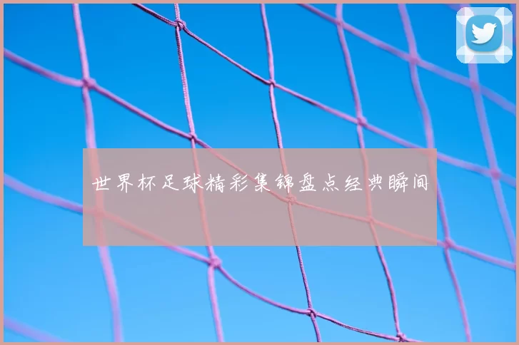 世界杯足球精彩集锦盘点经典瞬间