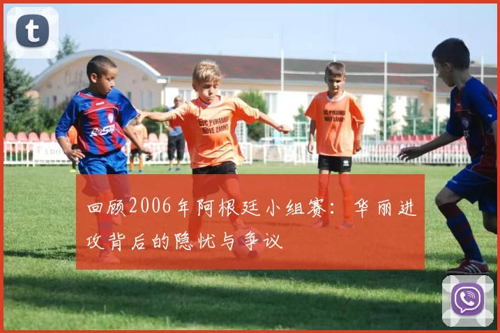 回顾2006年阿根廷小组赛:华丽进攻背后的隐忧与争议