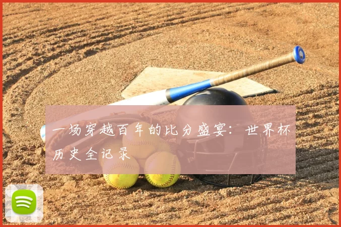 一场穿越百年的比分盛宴:世界杯历史全记录