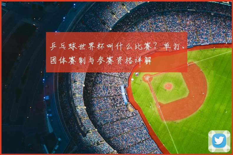 乒乓球世界杯叫什么比赛?单打、团体赛制与参赛资格详解