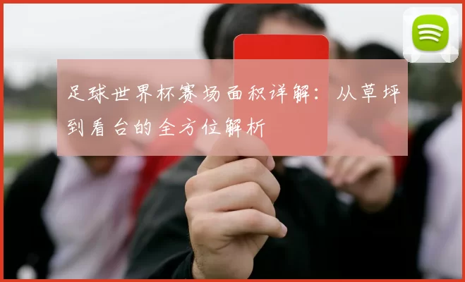 足球世界杯赛场面积详解:从草坪到看台的全方位解析