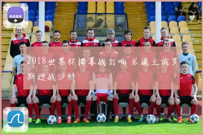 2018世界杯揭幕战打响 东道主俄罗斯迎战沙特