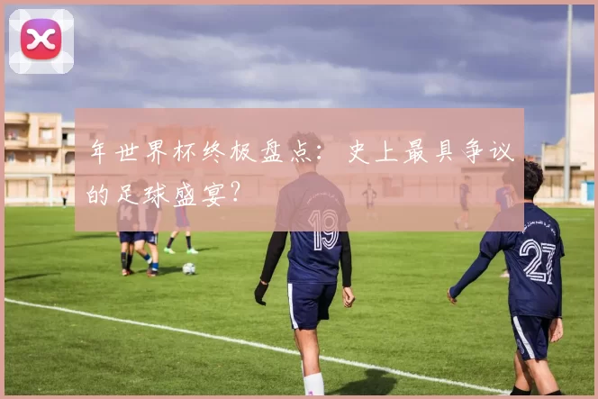 年世界杯终极盘点：史上最具争议的足球盛宴？
