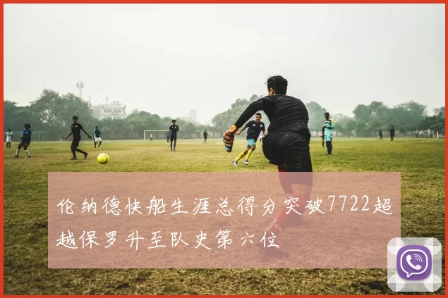 伦纳德快船生涯总得分突破7722超越保罗升至队史第六位