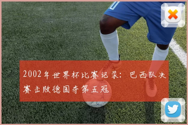 2002年世界杯比赛记录：巴西队决赛击败德国夺第五冠
