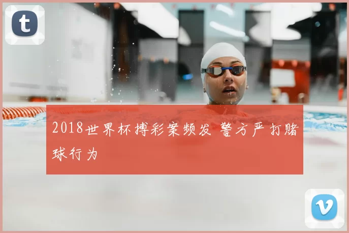 2018世界杯搏彩案频发 警方严打赌球行为