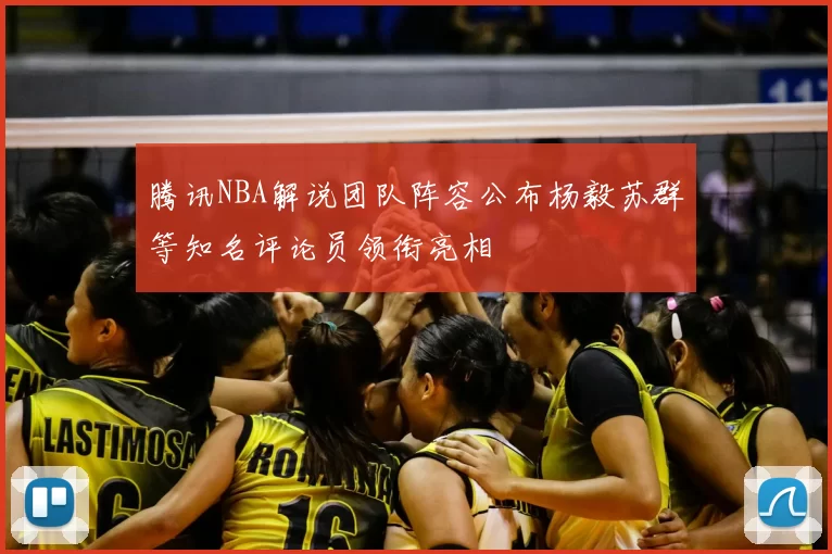 腾讯NBA解说团队阵容公布杨毅苏群等知名评论员领衔亮相