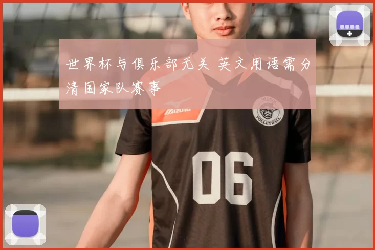 世界杯与俱乐部无关 英文用语需分清国家队赛事