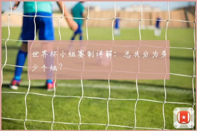 世界杯小组赛制详解:总共分为多少个组?