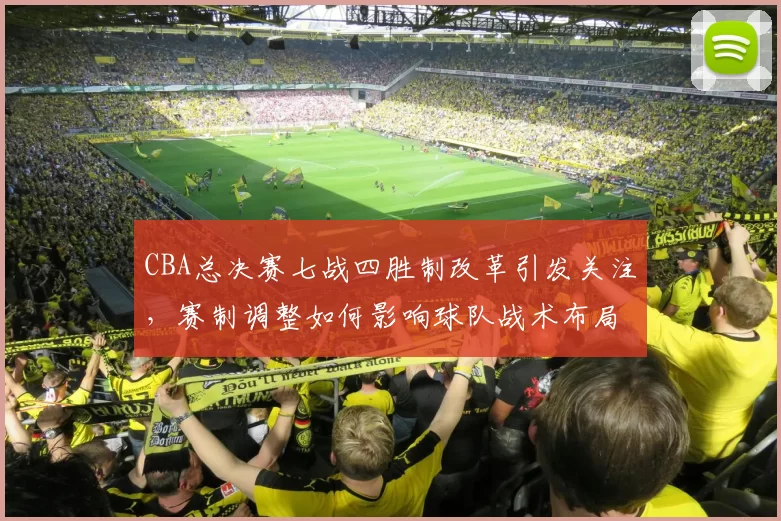 CBA总决赛七战四胜制改革引发关注，赛制调整如何影响球队战术布局
