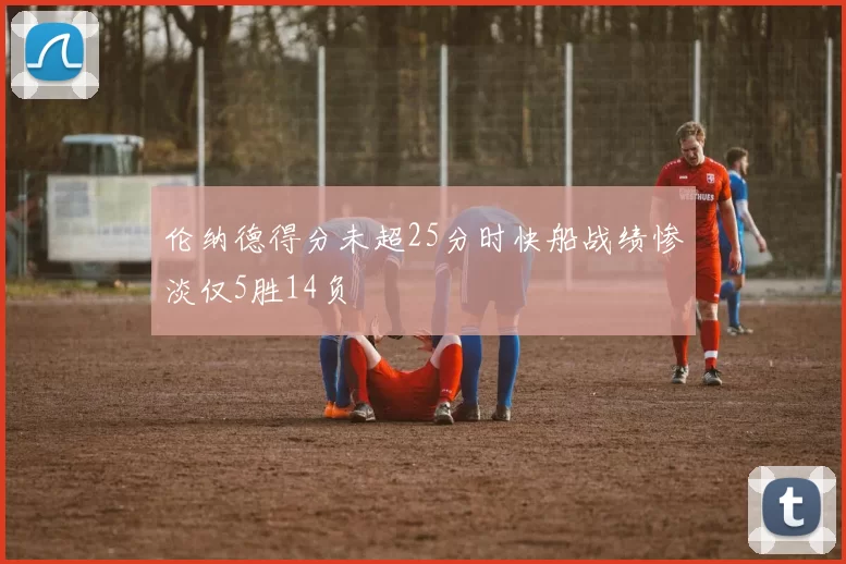 伦纳德得分未超25分时快船战绩惨淡仅5胜14负