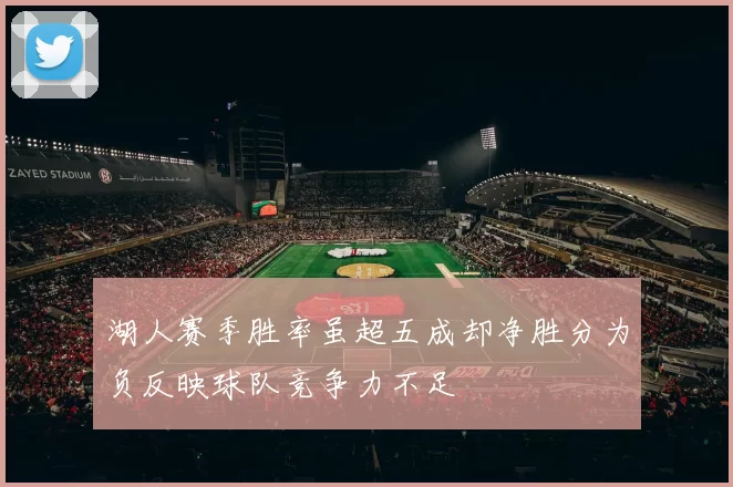 湖人赛季胜率虽超五成却净胜分为负反映球队竞争力不足