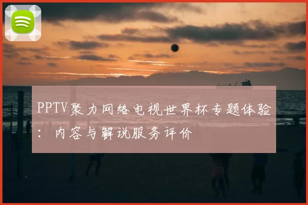 PPTV聚力网络电视世界杯专题体验:内容与解说服务评价