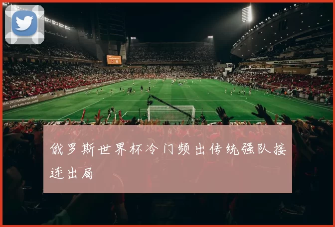 俄罗斯世界杯冷门频出传统强队接连出局