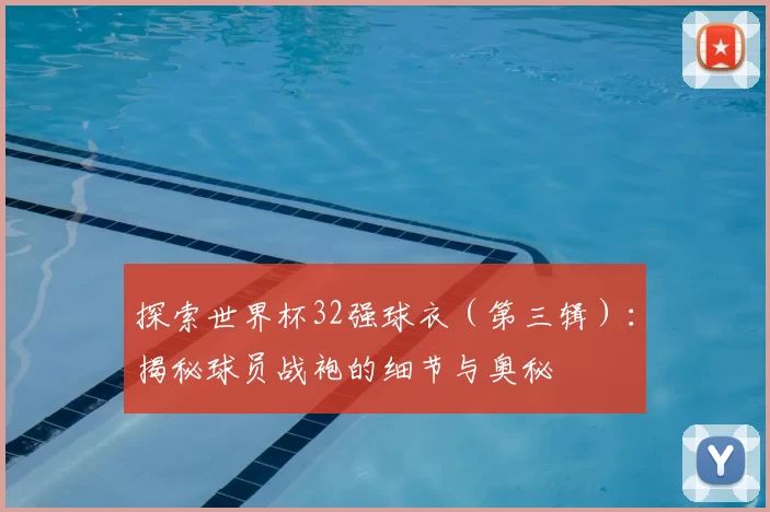 探索世界杯32强球衣(第三辑):揭秘球员战袍的细节与奥秘