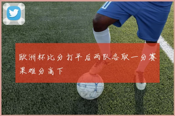 欧洲杯比分打平后两队各取一分赛果难分高下