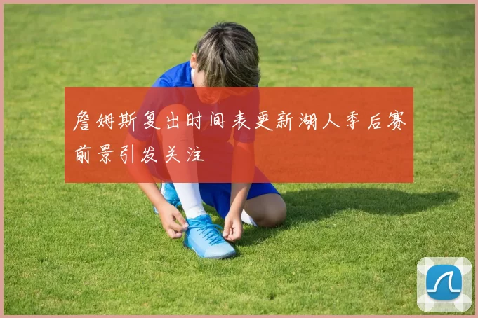 詹姆斯复出时间表更新湖人季后赛前景引发关注