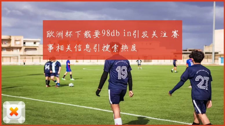 欧洲杯下载要98db in引发关注 赛事相关信息引搜索热度