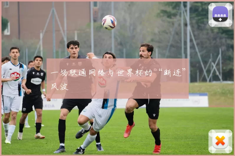 一场联通网络与世界杯的“断连”风波