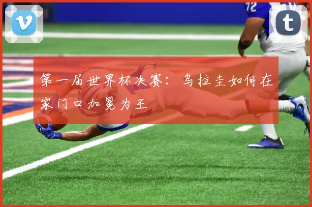 第一届世界杯决赛：乌拉圭如何在家门口加冕为王
