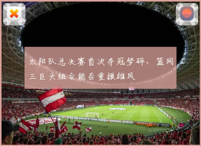 太阳队总决赛首次夺冠梦碎,篮网三巨头组合能否重振雄风