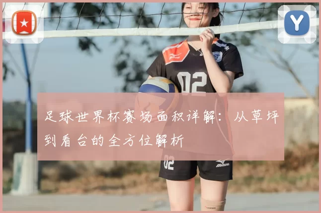 足球世界杯赛场面积详解：从草坪到看台的全方位解析