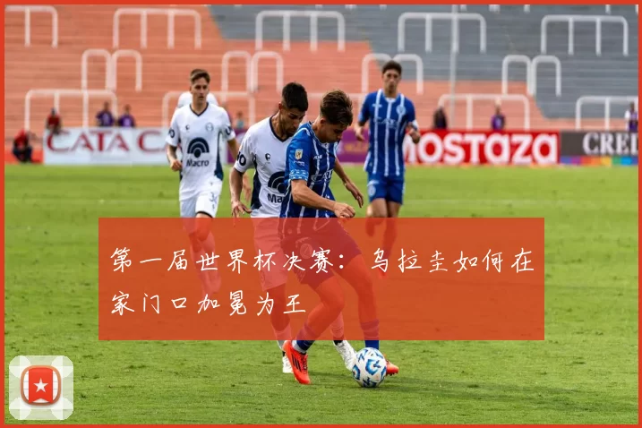 第一届世界杯决赛：乌拉圭如何在家门口加冕为王
