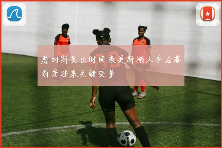 詹姆斯复出时间表更新湖人季后赛前景迎来关键变量