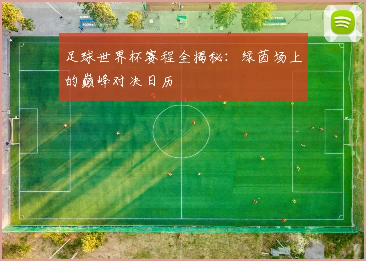 足球世界杯赛程全揭秘:绿茵场上的巅峰对决日历