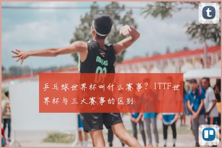 乒乓球世界杯叫什么赛事?ITTF世界杯与三大赛事的区别