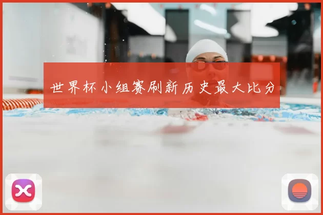 世界杯小组赛刷新历史最大比分