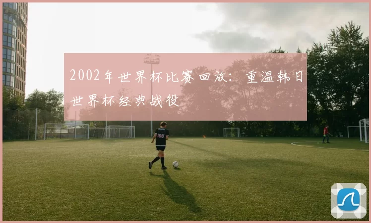 2002年世界杯比赛回放:重温韩日世界杯经典战役