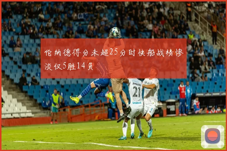 伦纳德得分未超25分时快船战绩惨淡仅5胜14负