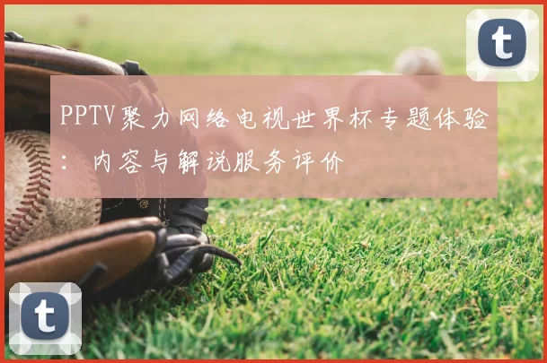 PPTV聚力网络电视世界杯专题体验:内容与解说服务评价