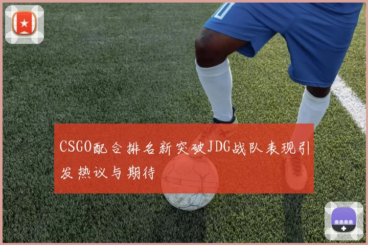 CSGO配合排名新突破JDG战队表现引发热议与期待