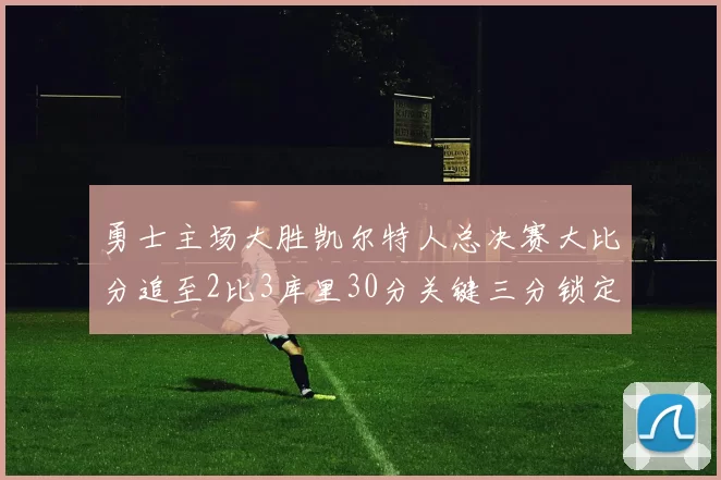 勇士主场大胜凯尔特人总决赛大比分追至2比3库里30分关键三分锁定胜局