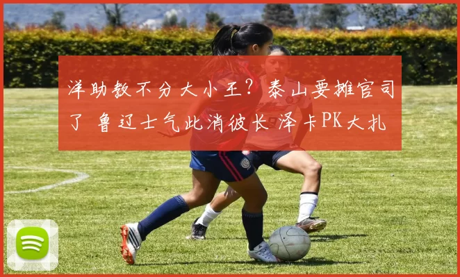 洋助教不分大小王？泰山要摊官司了 鲁辽士气此消彼长 泽卡PK大扎