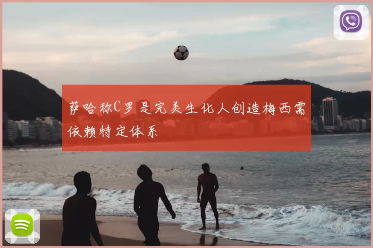 萨哈称C罗是完美生化人创造梅西需依赖特定体系