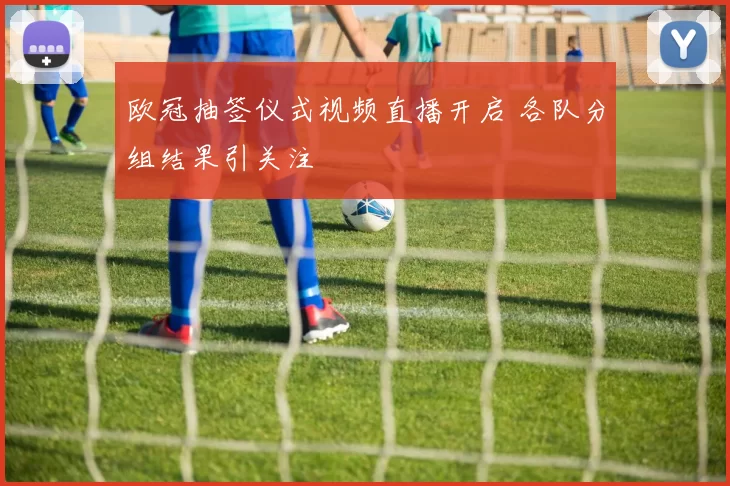 欧冠抽签仪式视频直播开启 各队分组结果引关注