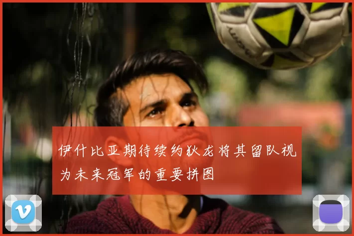 伊什比亚期待续约狄龙将其留队视为未来冠军的重要拼图