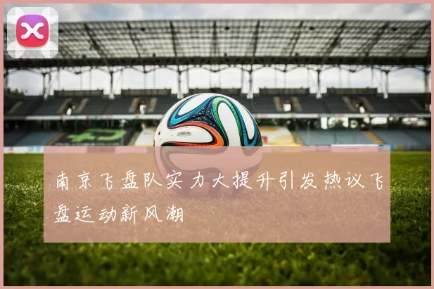南京飞盘队实力大提升引发热议飞盘运动新风潮