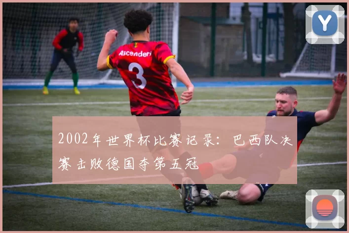 2002年世界杯比赛记录:巴西队决赛击败德国夺第五冠