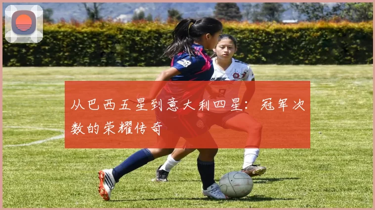 从巴西五星到意大利四星：冠军次数的荣耀传奇