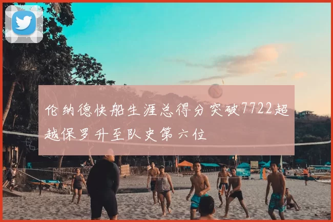 伦纳德快船生涯总得分突破7722超越保罗升至队史第六位