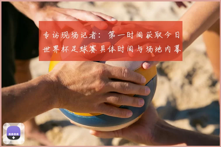专访现场记者:第一时间获取今日世界杯足球赛具体时间与场地内幕